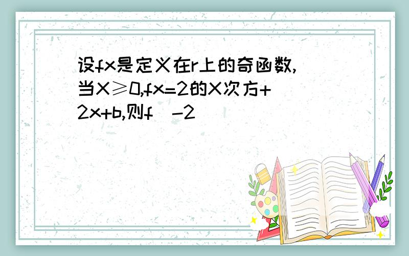 设fx是定义在r上的奇函数,当X≥0,fx=2的X次方+2x+b,则f(-2)