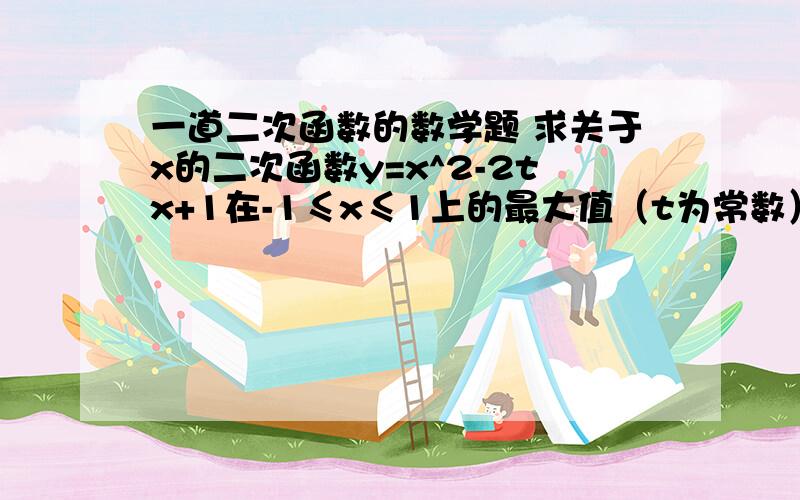 一道二次函数的数学题 求关于x的二次函数y=x^2-2tx+1在-1≤x≤1上的最大值（t为常数）