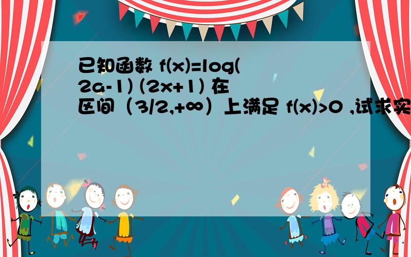 已知函数 f(x)=log(2a-1) (2x+1) 在区间（3/2,+∞）上满足 f(x)>0 ,试求实数 a 的取值范围.