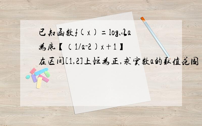 已知函数f(x)=log以a为底【（1/a-2)x+1】在区间[1,2]上恒为正,求实数a的取值范围