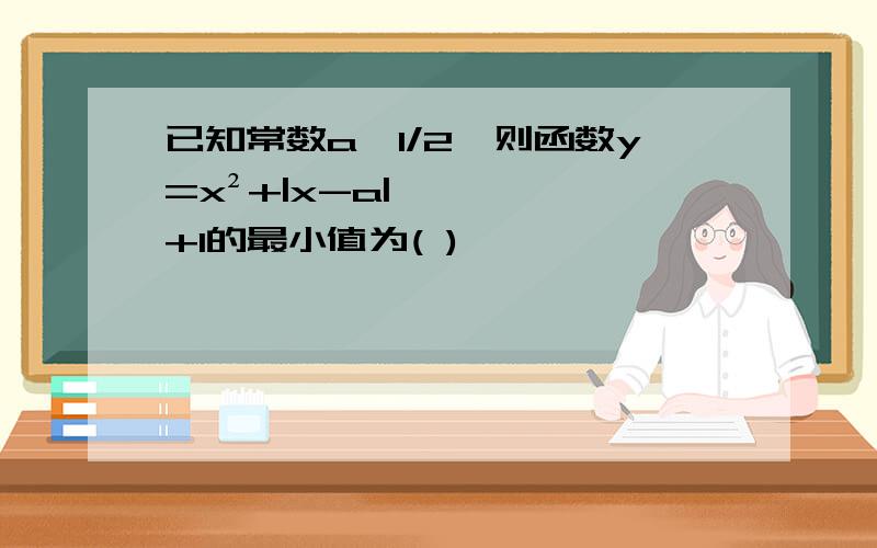 已知常数a>1/2,则函数y=x²+|x-a|+1的最小值为( )