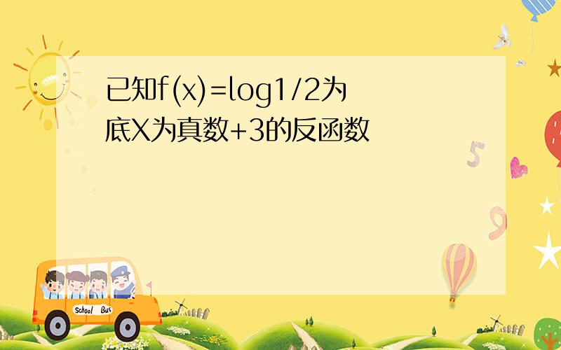 已知f(x)=log1/2为底X为真数+3的反函数