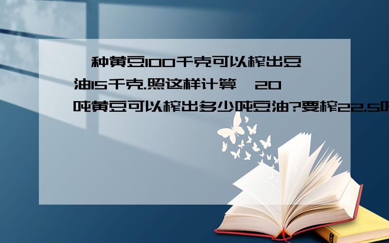 一种黄豆100千克可以榨出豆油15千克.照这样计算,20吨黄豆可以榨出多少吨豆油?要榨22.5吨豆油需要黄豆多