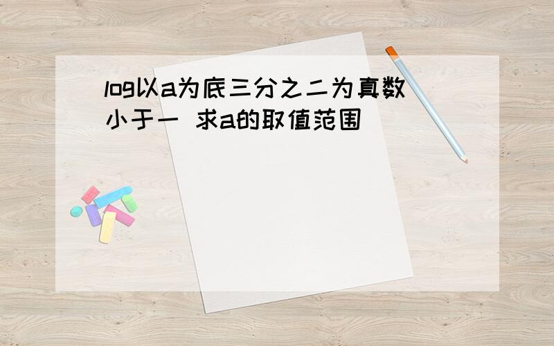 log以a为底三分之二为真数小于一 求a的取值范围