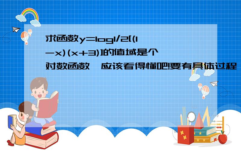 求函数y=log1/2[(1-x)(x+3)]的值域是个对数函数,应该看得懂吧!要有具体过程,