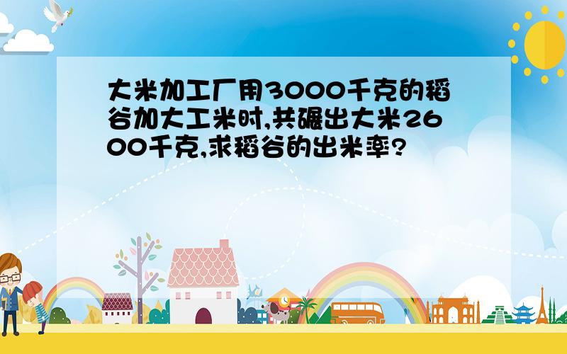 大米加工厂用3000千克的稻谷加大工米时,共碾出大米2600千克,求稻谷的出米率?