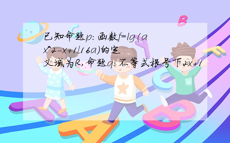 已知命题p:函数f=lg(ax^2-x+1/16a)的定义域为R,命题q:不等式根号下2x+1