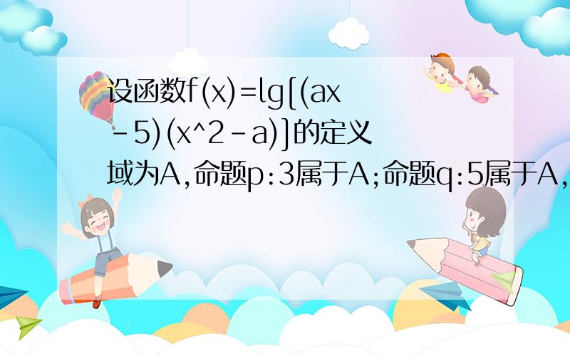 设函数f(x)=lg[(ax-5)(x^2-a)]的定义域为A,命题p:3属于A;命题q:5属于A,若p或q为真,p且q为假,则实数a的取植范围是?要解题过程哦  谢谢