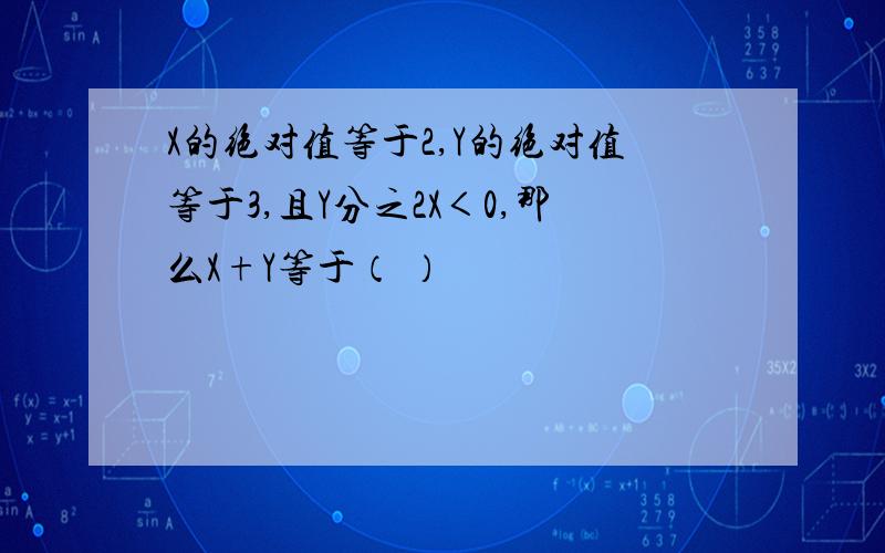 X的绝对值等于2,Y的绝对值等于3,且Y分之2X＜0,那么X+Y等于（ ）