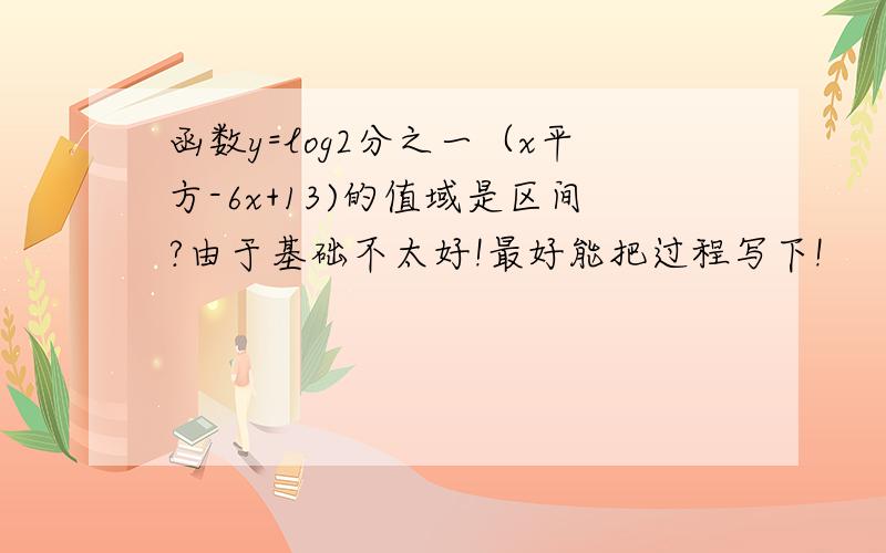 函数y=log2分之一（x平方-6x+13)的值域是区间?由于基础不太好!最好能把过程写下!