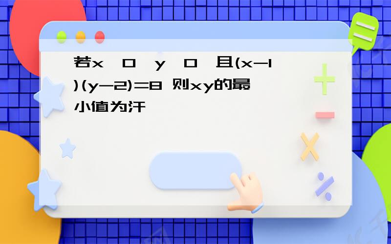 若x>0,y>0,且(x-1)(y-2)=8 则xy的最小值为汗