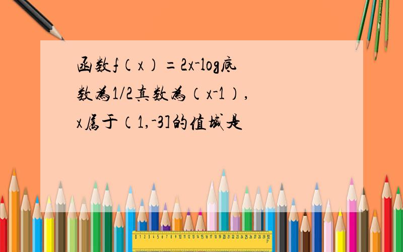 函数f（x）=2x-log底数为1/2真数为（x-1）,x属于（1,-3]的值域是