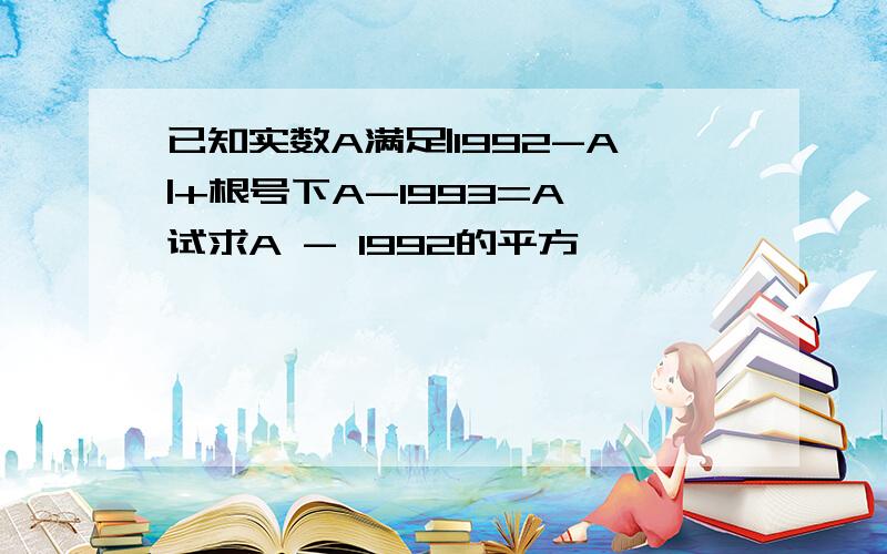 已知实数A满足|1992-A|+根号下A-1993=A,试求A - 1992的平方