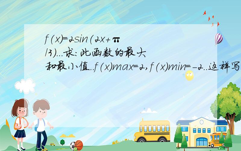 f(x)=2sin(2x+π/3)...求:此函数的最大和最小值..f(x)max=2,f(x)min=-2..这样写不规范?老师说高考这样写回被扣分.貌似得写点什么.具体的我忘了.就是前面还应写些啥的.