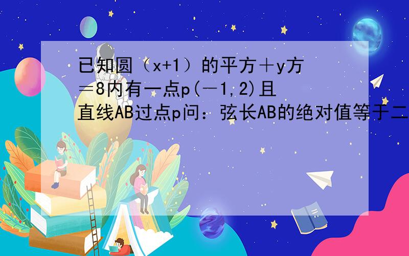 已知圆（x+1）的平方＋y方＝8内有一点p(－1,2)且直线AB过点p问：弦长AB的绝对值等于二倍根号七时,求AB倾