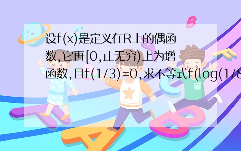 设f(x)是定义在R上的偶函数,它再[0,正无穷)上为增函数,且f(1/3)=0,求不等式f(log(1/8)底x)>0的解集