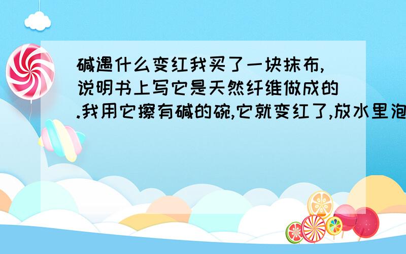 碱遇什么变红我买了一块抹布,说明书上写它是天然纤维做成的.我用它擦有碱的碗,它就变红了,放水里泡一会,就有变白了.问一下它是什么做的?