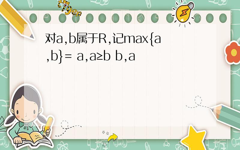 对a,b属于R,记max{a,b}= a,a≥b b,a