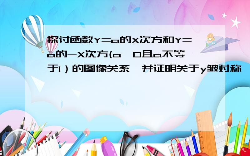 探讨函数Y=a的X次方和Y=a的-X次方(a>0且a不等于1）的图像关系,并证明关于y皱对称