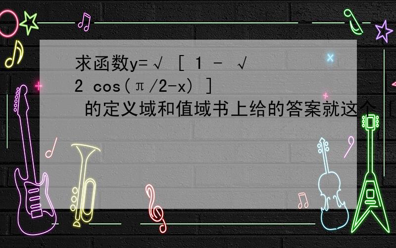 求函数y=√ [ 1 - √2 cos(π/2-x) ] 的定义域和值域书上给的答案就这个 [ 0,√(1+√2) ] 蒙了,不知道是怎么回事..我看了几遍了,书上的答案就这个了,..