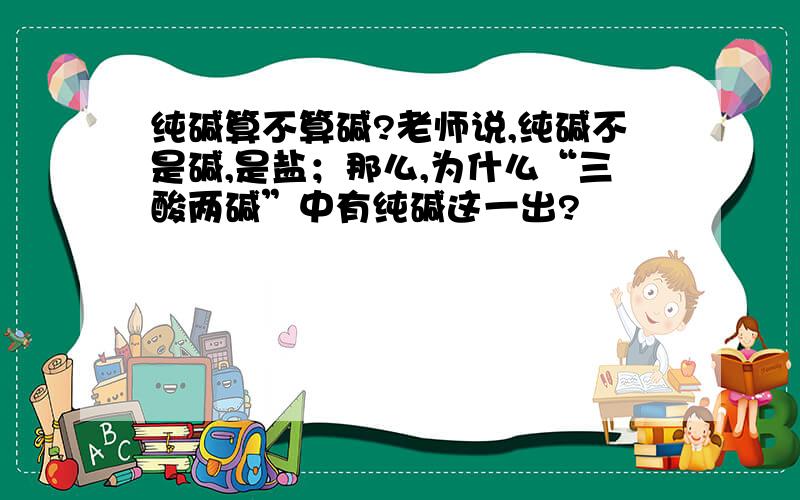 纯碱算不算碱?老师说,纯碱不是碱,是盐；那么,为什么“三酸两碱”中有纯碱这一出?