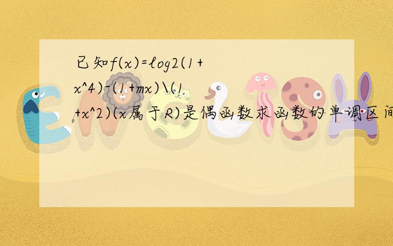 已知f(x)=log2(1+x^4)-(1+mx)\(1+x^2)(x属于R)是偶函数求函数的单调区间