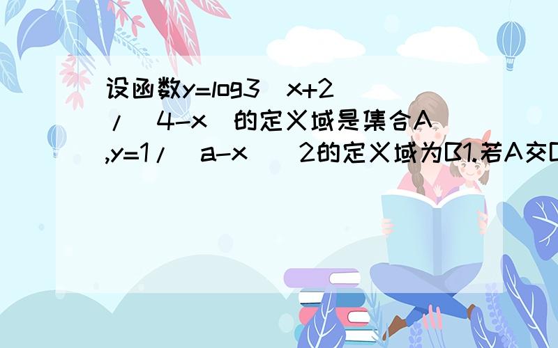 设函数y=log3(x+2)/(4-x)的定义域是集合A,y=1/(a-x)^2的定义域为B1.若A交B=空集,则a的取值范围2.若A包含于B,求实数a的取值范围