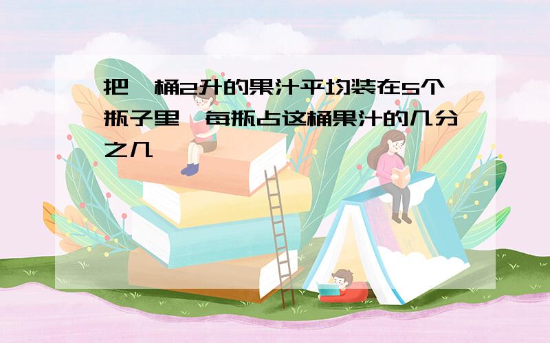 把一桶2升的果汁平均装在5个瓶子里,每瓶占这桶果汁的几分之几