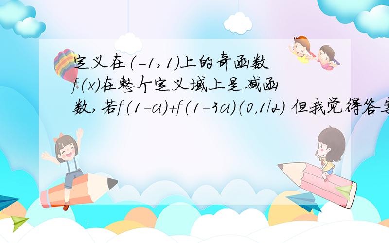 定义在（-1,1）上的奇函数f（x)在整个定义域上是减函数,若f（1-a）+f（1-3a）（0，1/2） 但我觉得答案好像错了，