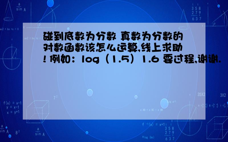 碰到底数为分数 真数为分数的对数函数该怎么运算,线上求助! 例如：log（1.5）1.6 要过程,谢谢.