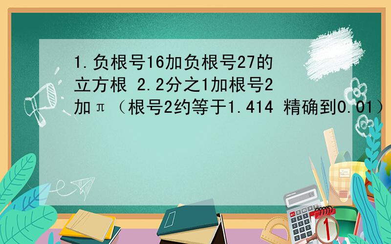 1.负根号16加负根号27的立方根 2.2分之1加根号2加π（根号2约等于1.414 精确到0.01）3.根号5的立方根减负根号5的立方根的绝对值加2的根号3加3的根号3最好截图 要清楚 好的话可以得额外奖金