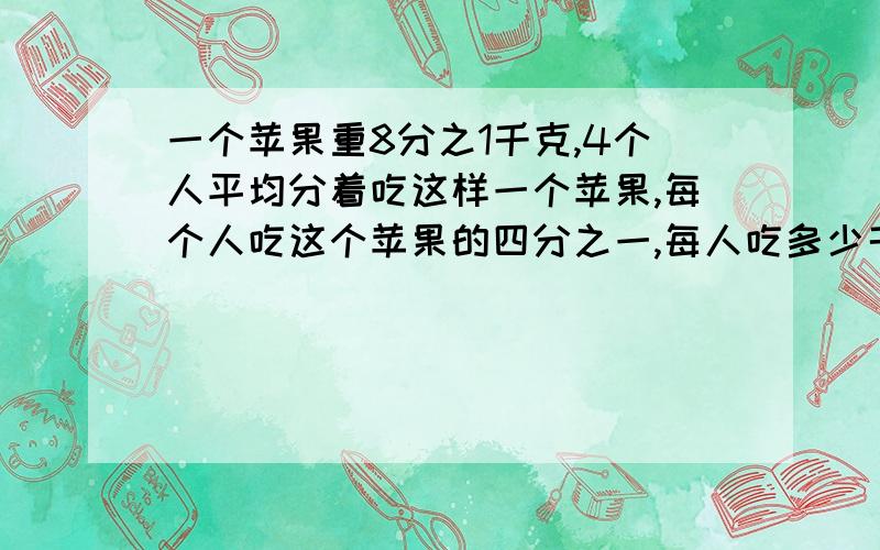 一个苹果重8分之1千克,4个人平均分着吃这样一个苹果,每个人吃这个苹果的四分之一,每人吃多少千克?