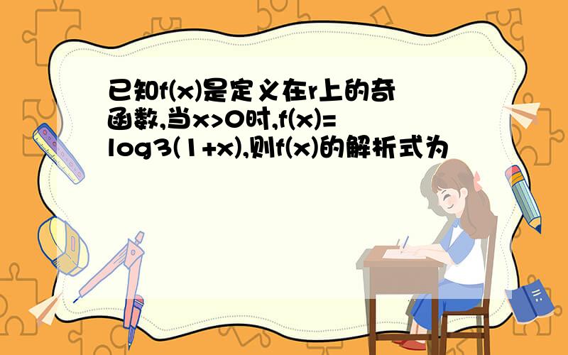 已知f(x)是定义在r上的奇函数,当x>0时,f(x)=log3(1+x),则f(x)的解析式为