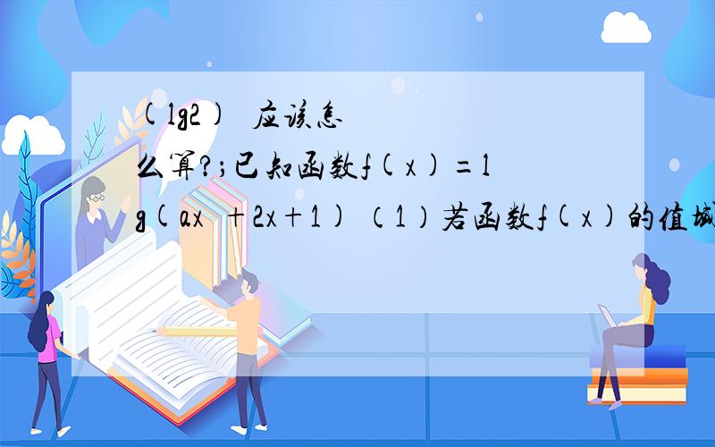 (lg2)²应该怎么算?；已知函数f(x)=lg(ax²+2x+1) （1）若函数f(x)的值域为R,求实数a的取值范围.应该怎么算?