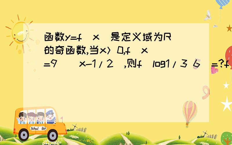 函数y=f(x)是定义域为R的奇函数,当x＞0,f(x)=9^(x-1/2),则f(log1/3 6)=?f(log1/3 6)是f（log以1/3为底6的对数）