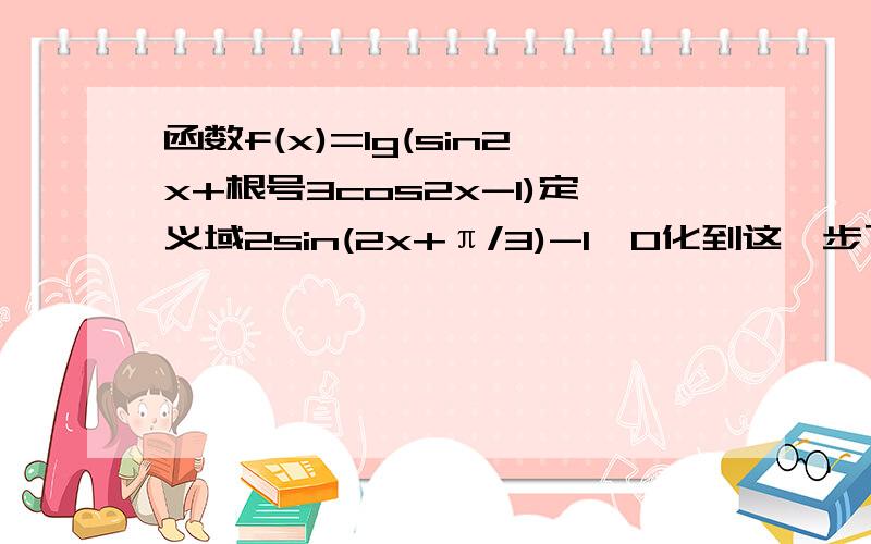 函数f(x)=lg(sin2x+根号3cos2x-1)定义域2sin(2x+π/3)-1>0化到这一步了然后嘞?解释清楚点哈 本人数学菜鸟