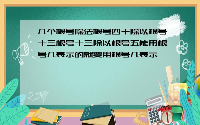 几个根号除法根号四十除以根号十三根号十三除以根号五能用根号几表示的就要用根号几表示