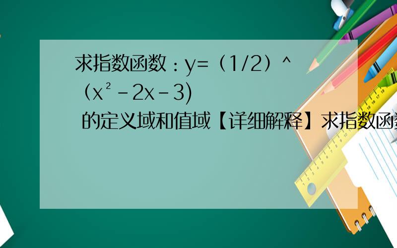 求指数函数：y=（1/2）^（x²-2x-3) 的定义域和值域【详细解释】求指数函数：y=（1/2）^（x²-2x-3) 的定义域和值域16] 还有x²-2x-3为什么≥-4呢?