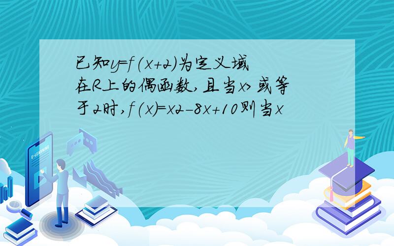 已知y=f(x+2)为定义域在R上的偶函数,且当x>或等于2时,f(x)=x2-8x+10则当x