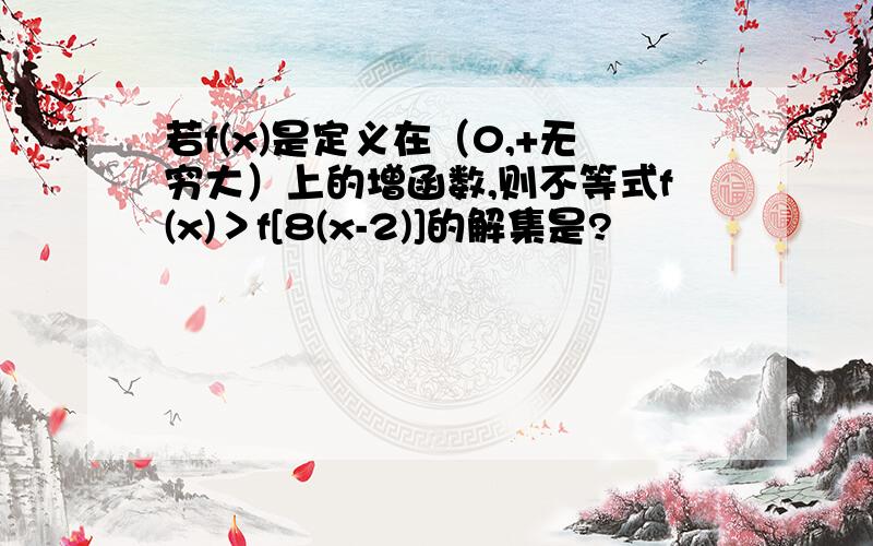 若f(x)是定义在（0,+无穷大）上的增函数,则不等式f(x)＞f[8(x-2)]的解集是?