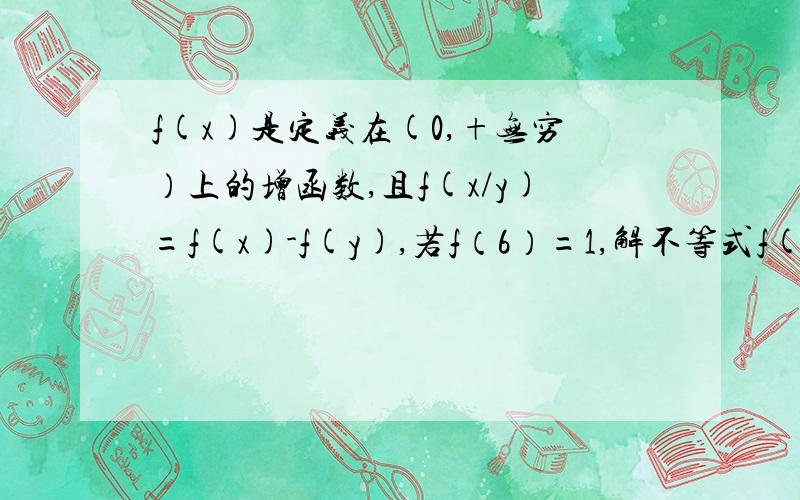 f(x)是定义在(0,+无穷）上的增函数,且f(x/y)=f(x)-f(y),若f（6）=1,解不等式f(x+3）-f(1/x)