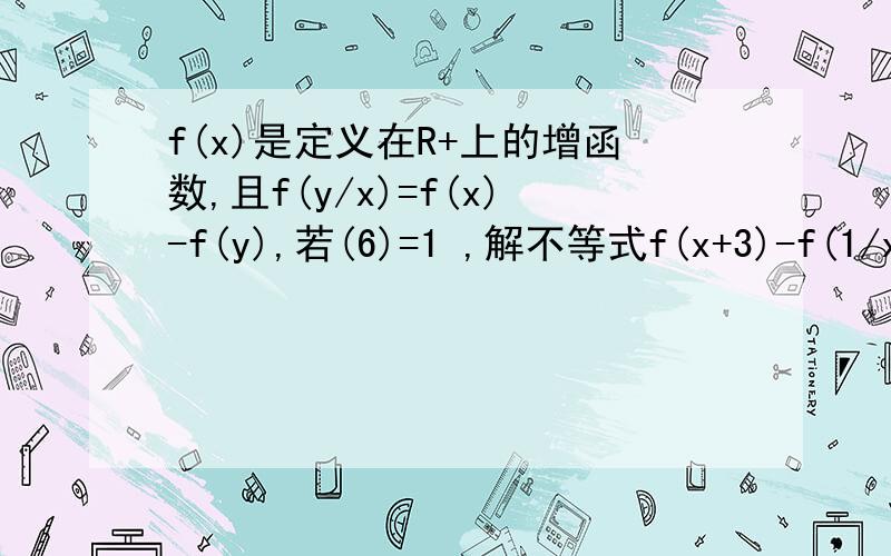 f(x)是定义在R+上的增函数,且f(y/x)=f(x)-f(y),若(6)=1 ,解不等式f(x+3)-f(1/x)