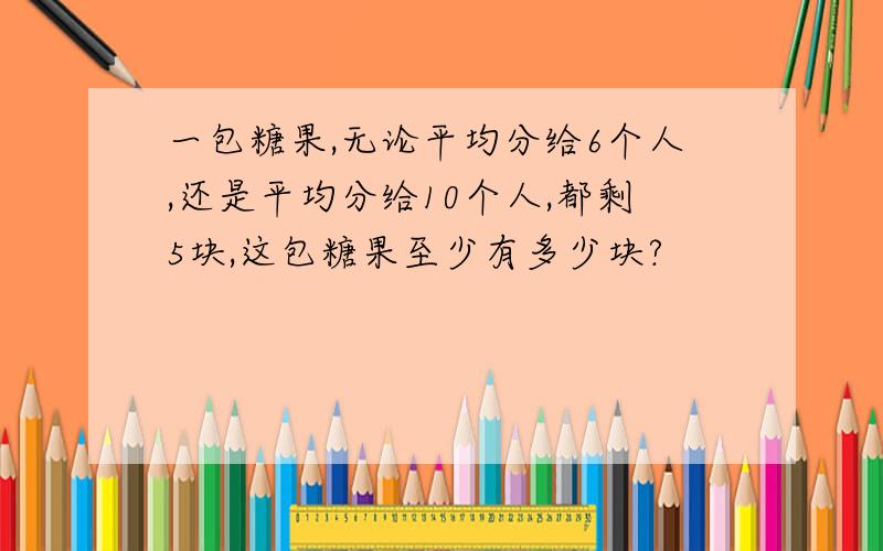 一包糖果,无论平均分给6个人,还是平均分给10个人,都剩5块,这包糖果至少有多少块?