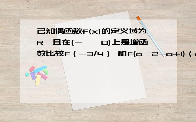 已知偶函数f(x)的定义域为R,且在(－∞,0)上是增函数比较f（-3/4） 和f(a^2-a+1)（a∈R）的大小