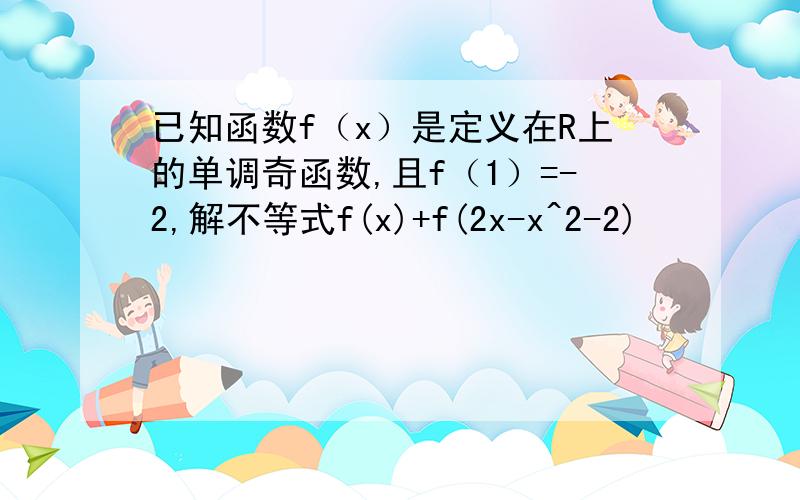 已知函数f（x）是定义在R上的单调奇函数,且f（1）=-2,解不等式f(x)+f(2x-x^2-2)