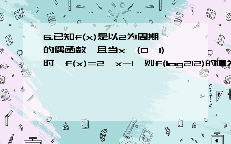 6.已知f(x)是以2为周期的偶函数,且当x∈(0,1)时,f(x)=2^x-1,则f(log212)的值为