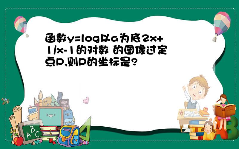 函数y=log以a为底2x+1/x-1的对数 的图像过定点P,则P的坐标是?