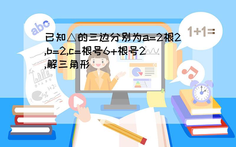 已知△的三边分别为a=2根2,b=2,c=根号6+根号2,解三角形