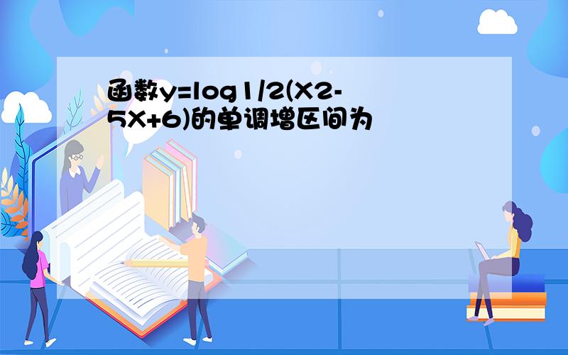 函数y=log1/2(X2-5X+6)的单调增区间为