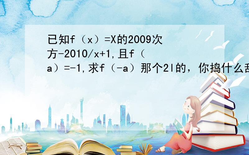 已知f（x）=X的2009次方-2010/x+1,且f（a）=-1,求f（-a）那个2l的，你捣什么乱。你大爷的，一点素质都没有嘛。学学我。